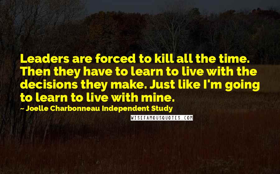 Joelle Charbonneau Independent Study Quotes: Leaders are forced to kill all the time. Then they have to learn to live with the decisions they make. Just like I'm going to learn to live with mine.