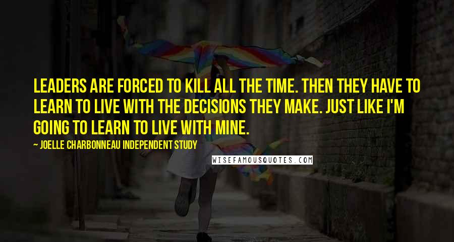 Joelle Charbonneau Independent Study Quotes: Leaders are forced to kill all the time. Then they have to learn to live with the decisions they make. Just like I'm going to learn to live with mine.