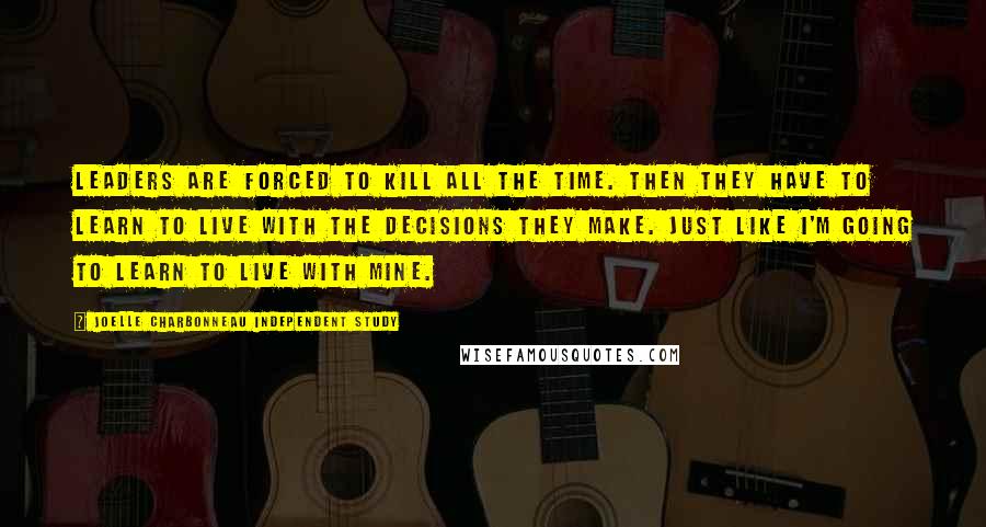 Joelle Charbonneau Independent Study Quotes: Leaders are forced to kill all the time. Then they have to learn to live with the decisions they make. Just like I'm going to learn to live with mine.