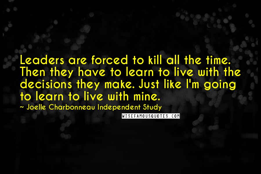 Joelle Charbonneau Independent Study Quotes: Leaders are forced to kill all the time. Then they have to learn to live with the decisions they make. Just like I'm going to learn to live with mine.