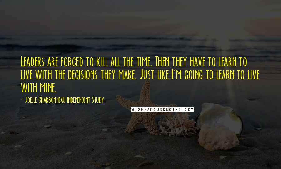 Joelle Charbonneau Independent Study Quotes: Leaders are forced to kill all the time. Then they have to learn to live with the decisions they make. Just like I'm going to learn to live with mine.