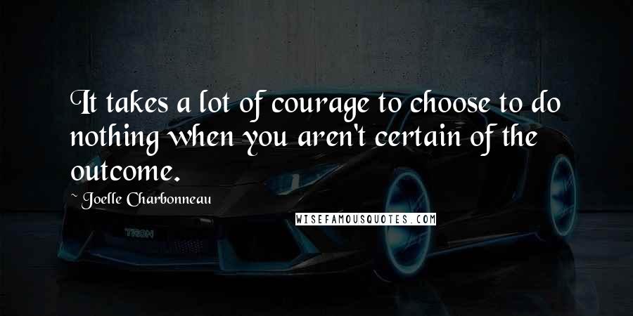 Joelle Charbonneau Quotes: It takes a lot of courage to choose to do nothing when you aren't certain of the outcome.