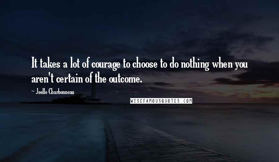 Joelle Charbonneau Quotes: It takes a lot of courage to choose to do nothing when you aren't certain of the outcome.