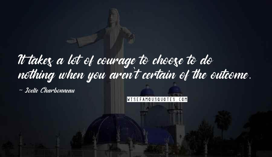 Joelle Charbonneau Quotes: It takes a lot of courage to choose to do nothing when you aren't certain of the outcome.