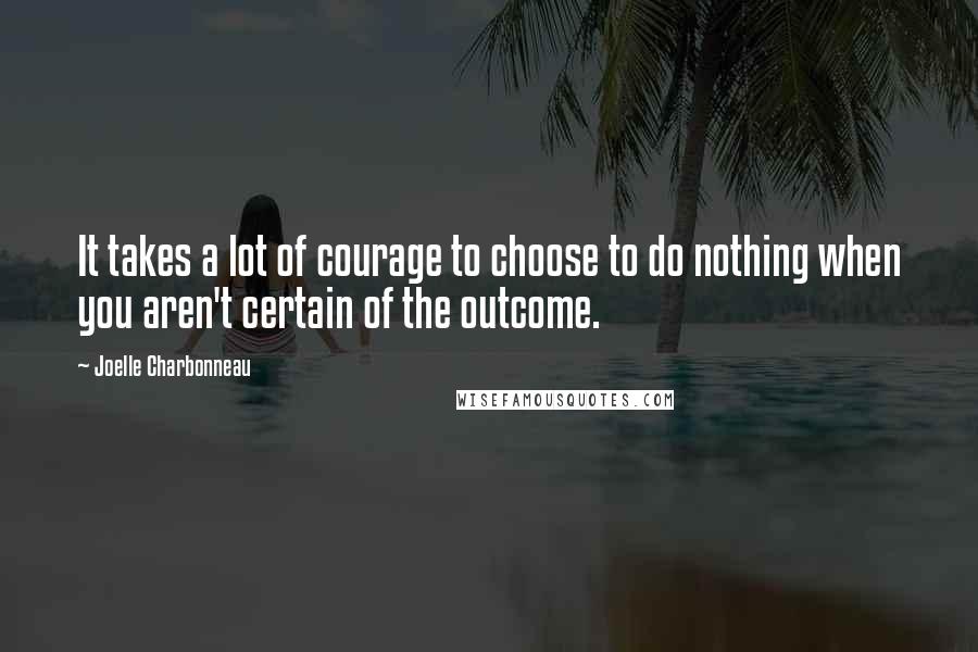 Joelle Charbonneau Quotes: It takes a lot of courage to choose to do nothing when you aren't certain of the outcome.