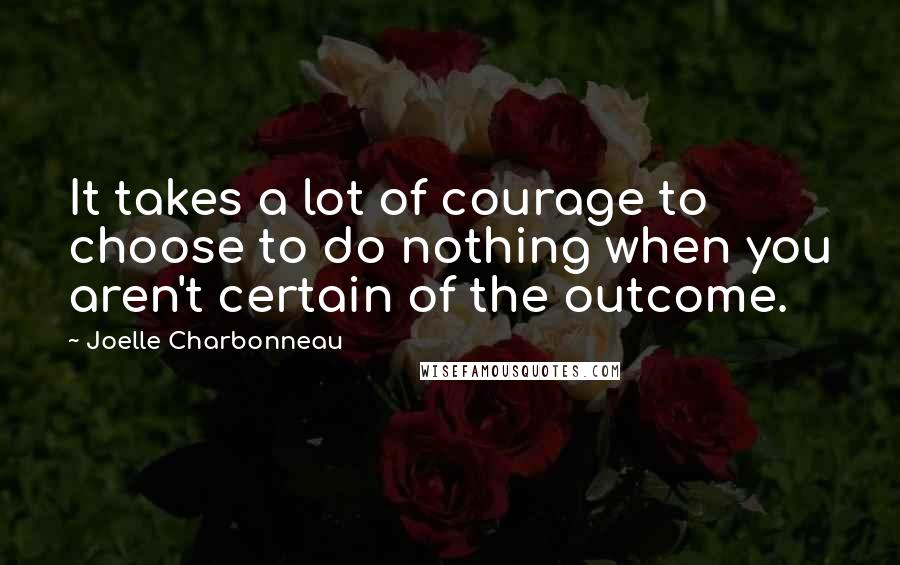 Joelle Charbonneau Quotes: It takes a lot of courage to choose to do nothing when you aren't certain of the outcome.