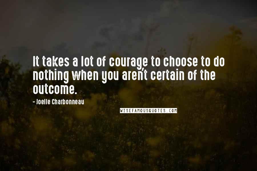 Joelle Charbonneau Quotes: It takes a lot of courage to choose to do nothing when you aren't certain of the outcome.