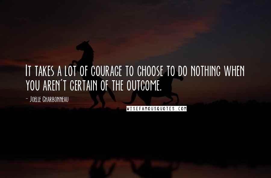 Joelle Charbonneau Quotes: It takes a lot of courage to choose to do nothing when you aren't certain of the outcome.