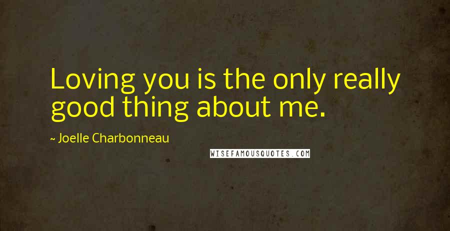Joelle Charbonneau Quotes: Loving you is the only really good thing about me.
