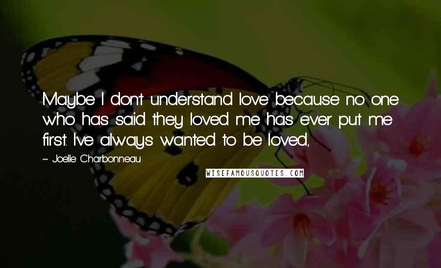 Joelle Charbonneau Quotes: Maybe I don't understand love because no one who has said they loved me has ever put me first. I've always wanted to be loved,