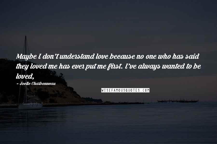 Joelle Charbonneau Quotes: Maybe I don't understand love because no one who has said they loved me has ever put me first. I've always wanted to be loved,