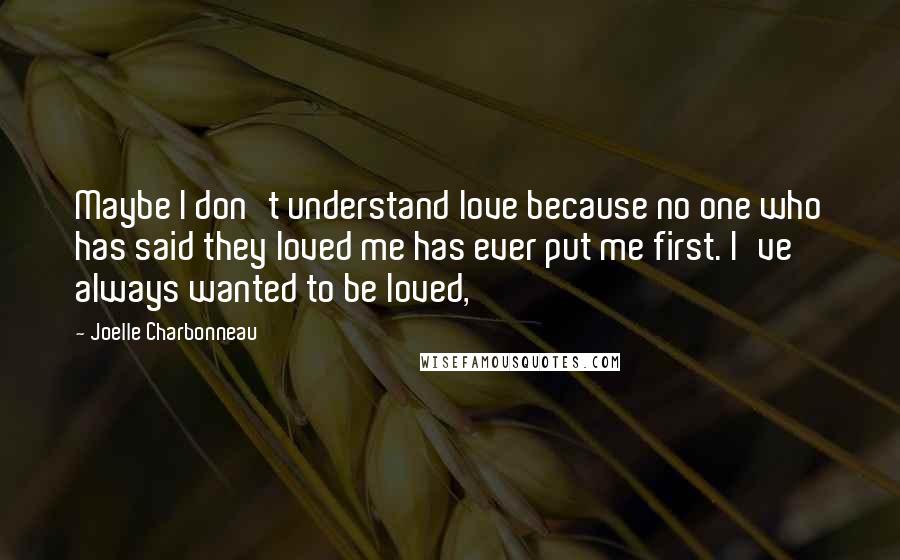 Joelle Charbonneau Quotes: Maybe I don't understand love because no one who has said they loved me has ever put me first. I've always wanted to be loved,