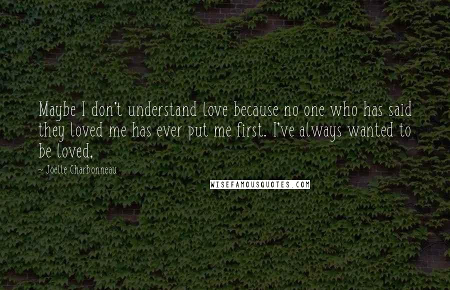 Joelle Charbonneau Quotes: Maybe I don't understand love because no one who has said they loved me has ever put me first. I've always wanted to be loved,