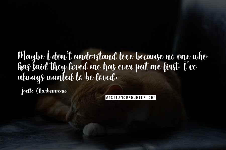 Joelle Charbonneau Quotes: Maybe I don't understand love because no one who has said they loved me has ever put me first. I've always wanted to be loved,