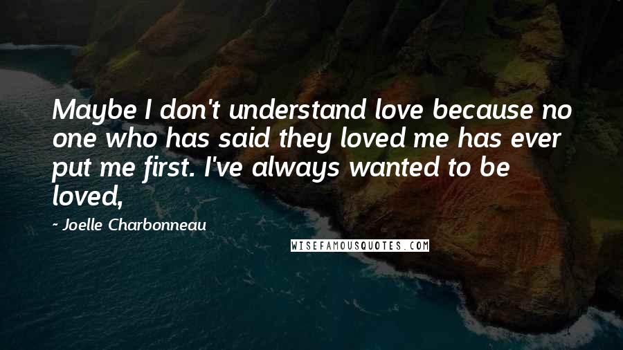 Joelle Charbonneau Quotes: Maybe I don't understand love because no one who has said they loved me has ever put me first. I've always wanted to be loved,