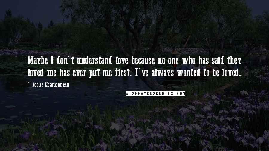 Joelle Charbonneau Quotes: Maybe I don't understand love because no one who has said they loved me has ever put me first. I've always wanted to be loved,