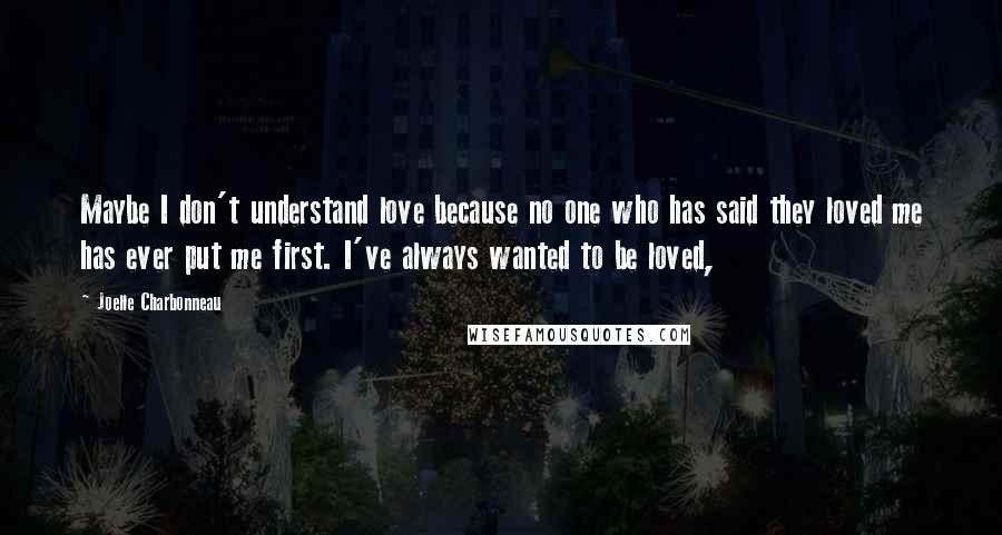 Joelle Charbonneau Quotes: Maybe I don't understand love because no one who has said they loved me has ever put me first. I've always wanted to be loved,