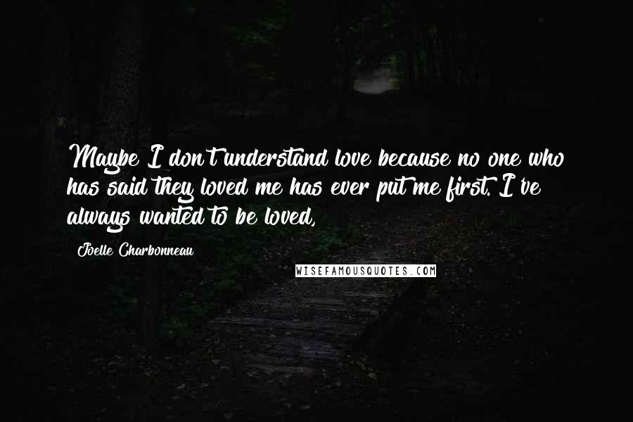 Joelle Charbonneau Quotes: Maybe I don't understand love because no one who has said they loved me has ever put me first. I've always wanted to be loved,