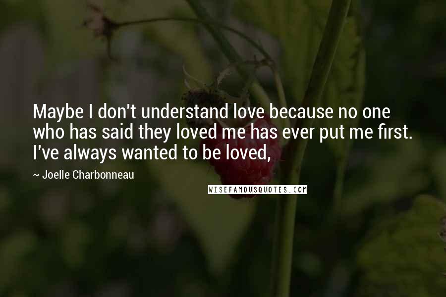 Joelle Charbonneau Quotes: Maybe I don't understand love because no one who has said they loved me has ever put me first. I've always wanted to be loved,