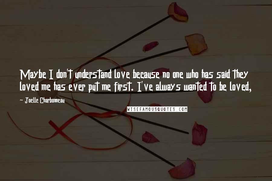 Joelle Charbonneau Quotes: Maybe I don't understand love because no one who has said they loved me has ever put me first. I've always wanted to be loved,