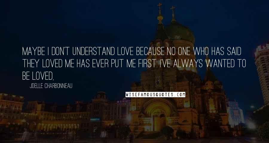 Joelle Charbonneau Quotes: Maybe I don't understand love because no one who has said they loved me has ever put me first. I've always wanted to be loved,