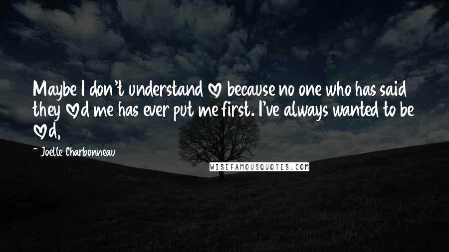 Joelle Charbonneau Quotes: Maybe I don't understand love because no one who has said they loved me has ever put me first. I've always wanted to be loved,