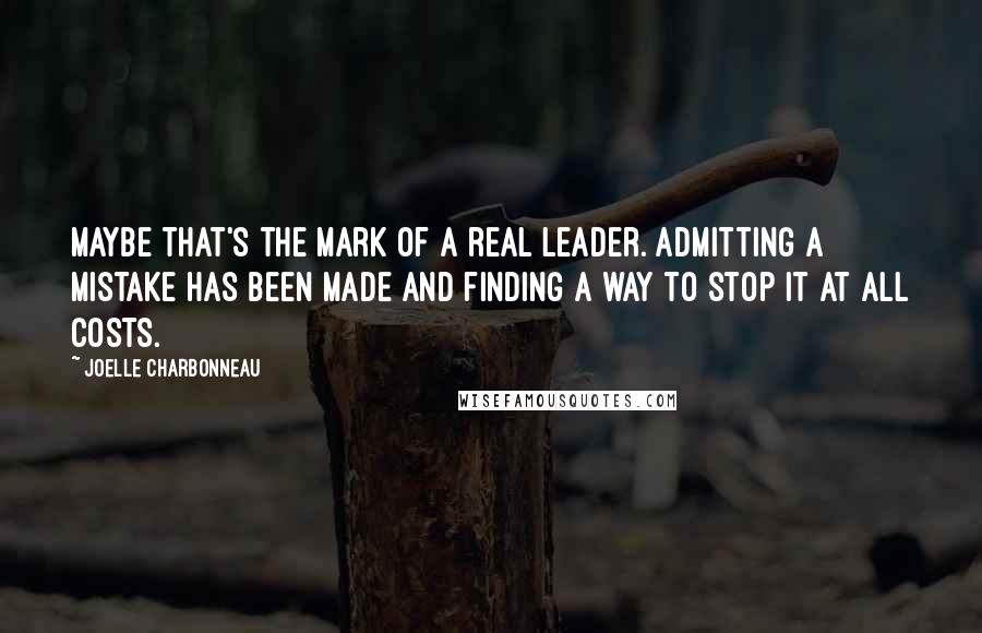 Joelle Charbonneau Quotes: Maybe that's the mark of a real leader. Admitting a mistake has been made and finding a way to stop it at all costs.