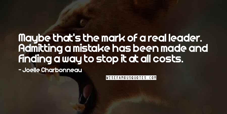 Joelle Charbonneau Quotes: Maybe that's the mark of a real leader. Admitting a mistake has been made and finding a way to stop it at all costs.