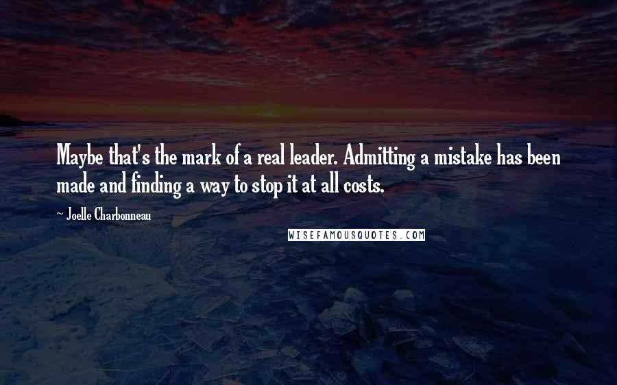 Joelle Charbonneau Quotes: Maybe that's the mark of a real leader. Admitting a mistake has been made and finding a way to stop it at all costs.