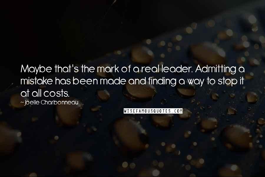 Joelle Charbonneau Quotes: Maybe that's the mark of a real leader. Admitting a mistake has been made and finding a way to stop it at all costs.