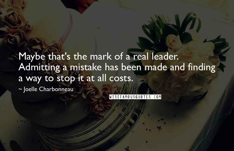 Joelle Charbonneau Quotes: Maybe that's the mark of a real leader. Admitting a mistake has been made and finding a way to stop it at all costs.