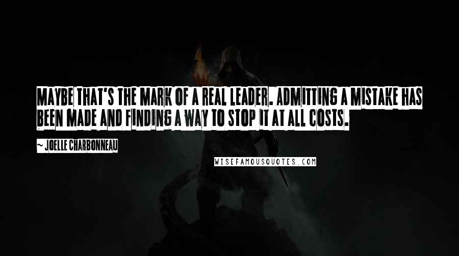 Joelle Charbonneau Quotes: Maybe that's the mark of a real leader. Admitting a mistake has been made and finding a way to stop it at all costs.