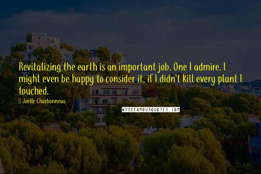 Joelle Charbonneau Quotes: Revitalizing the earth is an important job. One I admire. I might even be happy to consider it, if I didn't kill every plant I touched.