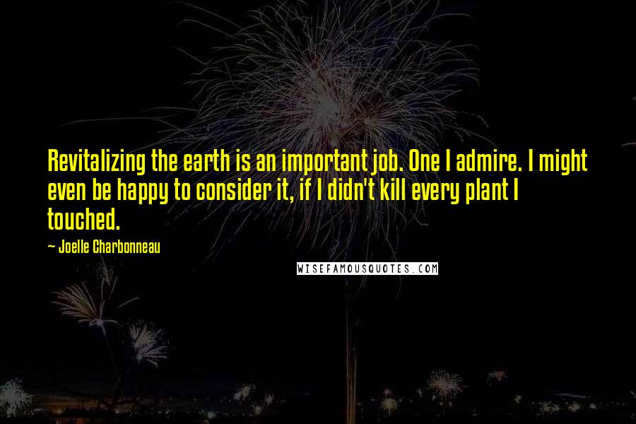 Joelle Charbonneau Quotes: Revitalizing the earth is an important job. One I admire. I might even be happy to consider it, if I didn't kill every plant I touched.