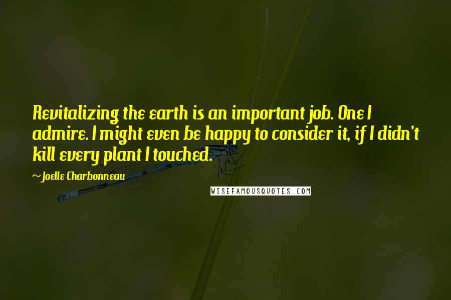 Joelle Charbonneau Quotes: Revitalizing the earth is an important job. One I admire. I might even be happy to consider it, if I didn't kill every plant I touched.