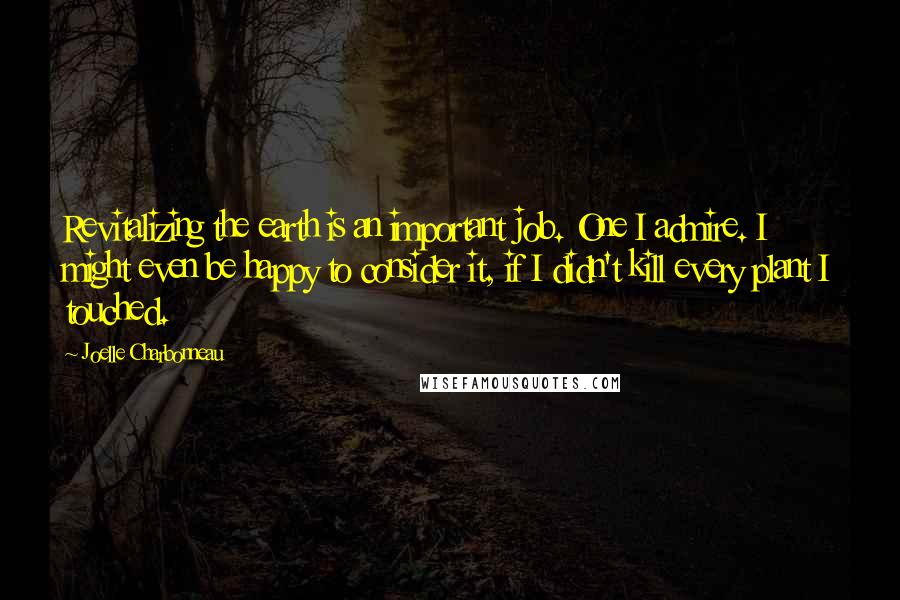 Joelle Charbonneau Quotes: Revitalizing the earth is an important job. One I admire. I might even be happy to consider it, if I didn't kill every plant I touched.