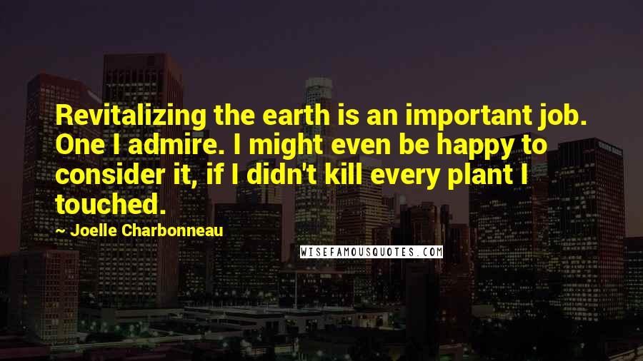 Joelle Charbonneau Quotes: Revitalizing the earth is an important job. One I admire. I might even be happy to consider it, if I didn't kill every plant I touched.