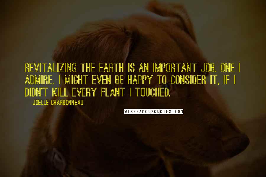 Joelle Charbonneau Quotes: Revitalizing the earth is an important job. One I admire. I might even be happy to consider it, if I didn't kill every plant I touched.