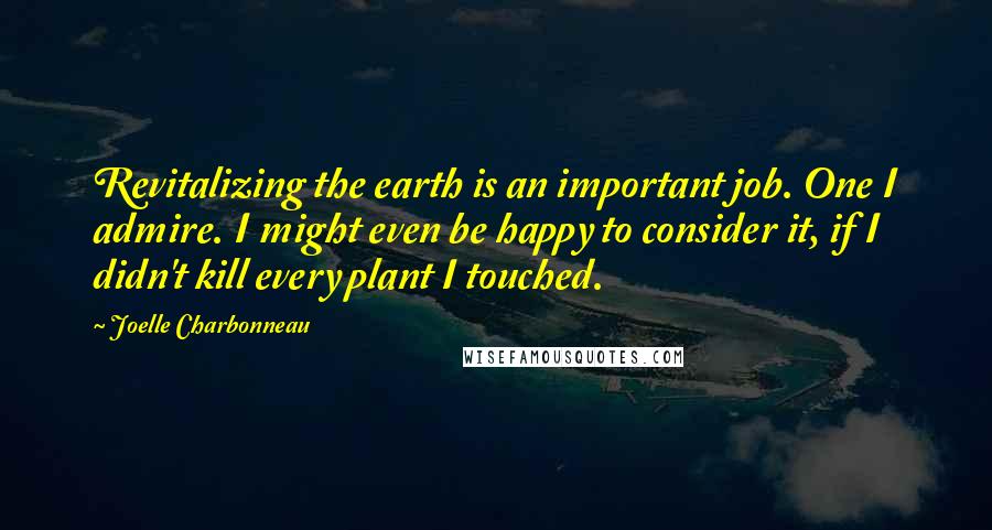 Joelle Charbonneau Quotes: Revitalizing the earth is an important job. One I admire. I might even be happy to consider it, if I didn't kill every plant I touched.