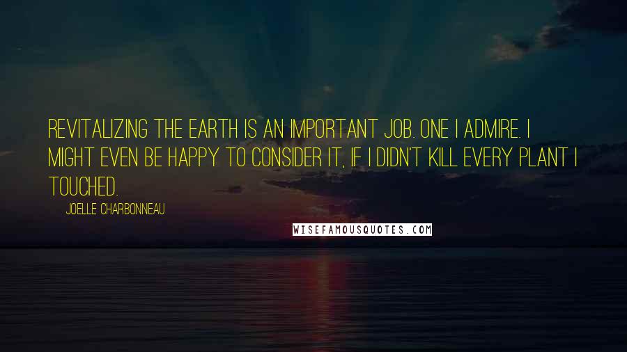 Joelle Charbonneau Quotes: Revitalizing the earth is an important job. One I admire. I might even be happy to consider it, if I didn't kill every plant I touched.