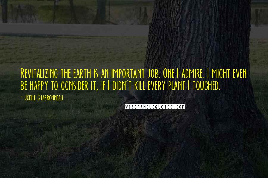 Joelle Charbonneau Quotes: Revitalizing the earth is an important job. One I admire. I might even be happy to consider it, if I didn't kill every plant I touched.