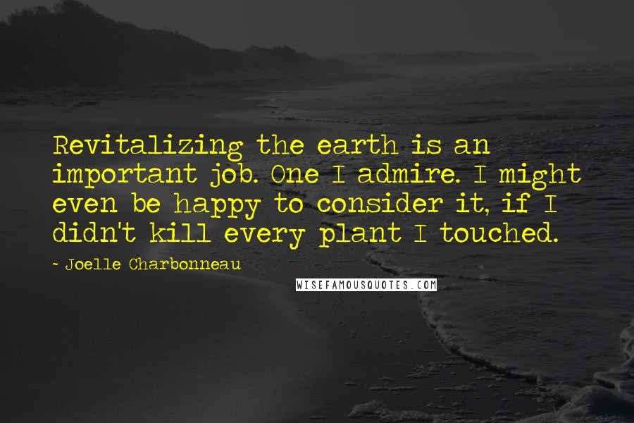 Joelle Charbonneau Quotes: Revitalizing the earth is an important job. One I admire. I might even be happy to consider it, if I didn't kill every plant I touched.