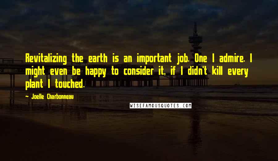 Joelle Charbonneau Quotes: Revitalizing the earth is an important job. One I admire. I might even be happy to consider it, if I didn't kill every plant I touched.