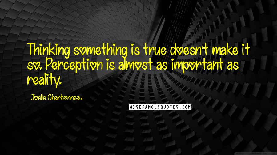 Joelle Charbonneau Quotes: Thinking something is true doesn't make it so. Perception is almost as important as reality.