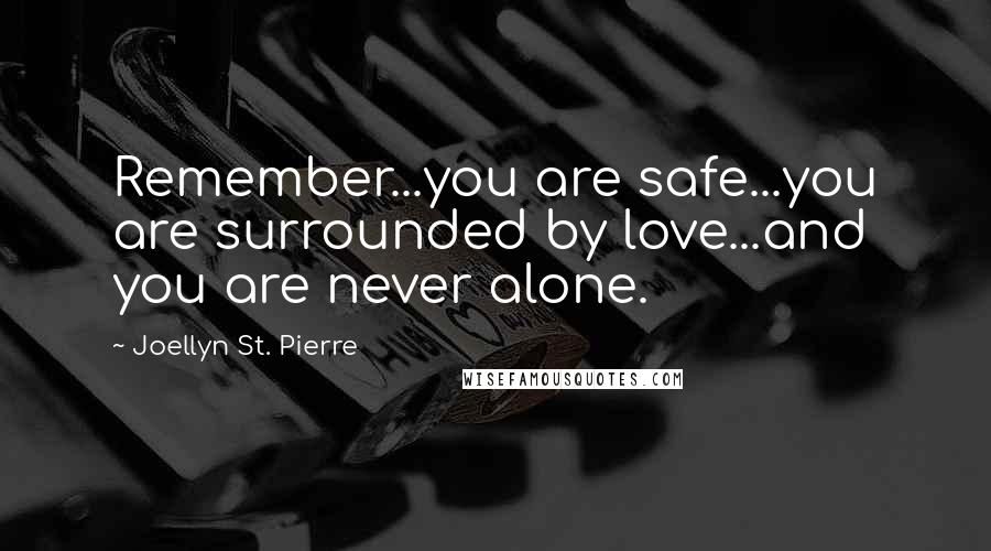 Joellyn St. Pierre Quotes: Remember...you are safe...you are surrounded by love...and you are never alone.