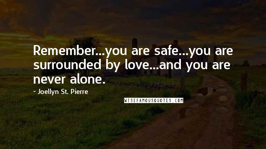 Joellyn St. Pierre Quotes: Remember...you are safe...you are surrounded by love...and you are never alone.