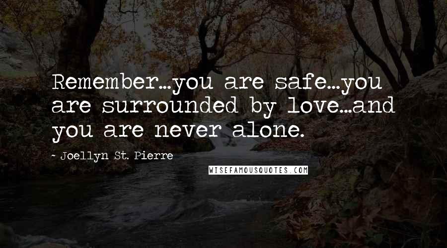 Joellyn St. Pierre Quotes: Remember...you are safe...you are surrounded by love...and you are never alone.