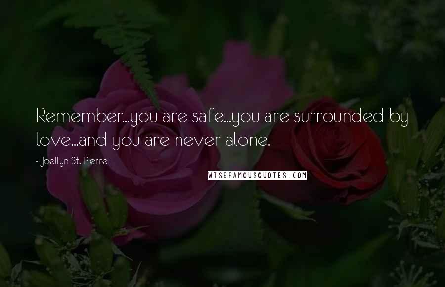 Joellyn St. Pierre Quotes: Remember...you are safe...you are surrounded by love...and you are never alone.