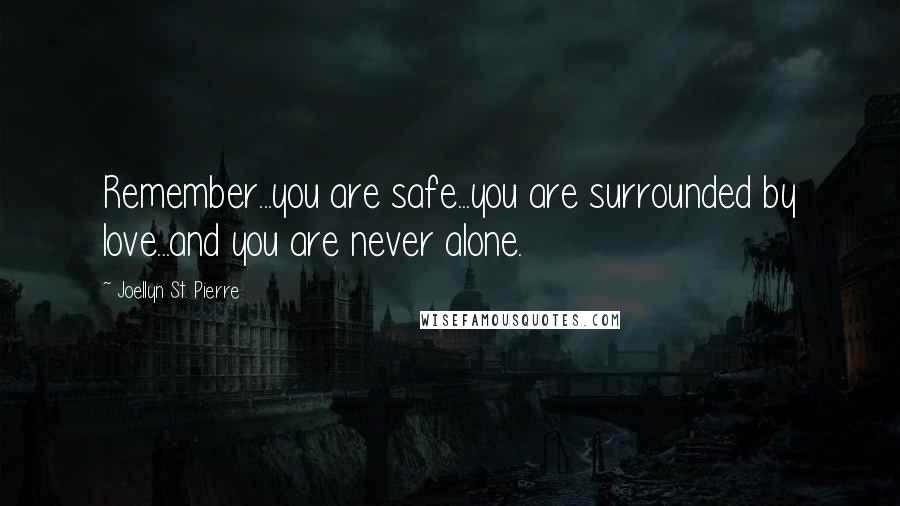 Joellyn St. Pierre Quotes: Remember...you are safe...you are surrounded by love...and you are never alone.