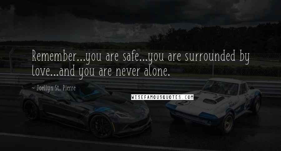 Joellyn St. Pierre Quotes: Remember...you are safe...you are surrounded by love...and you are never alone.